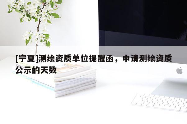 [寧夏]測繪資質(zhì)單位提醒函，申請測繪資質(zhì)公示的天數(shù)