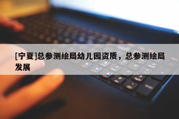[寧夏]總參測繪局幼兒園資質，總參測繪局發(fā)展