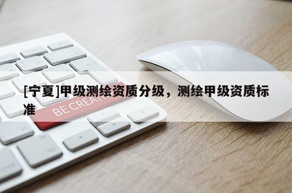 [寧夏]甲級(jí)測(cè)繪資質(zhì)分級(jí)，測(cè)繪甲級(jí)資質(zhì)標(biāo)準(zhǔn)