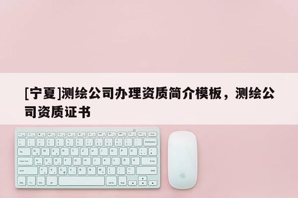 [寧夏]測繪公司辦理資質簡介模板，測繪公司資質證書