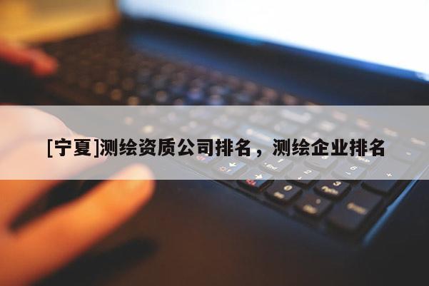 [寧夏]測繪資質(zhì)公司排名，測繪企業(yè)排名