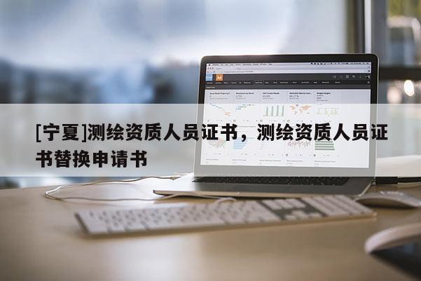 [寧夏]測繪資質(zhì)人員證書，測繪資質(zhì)人員證書替換申請書