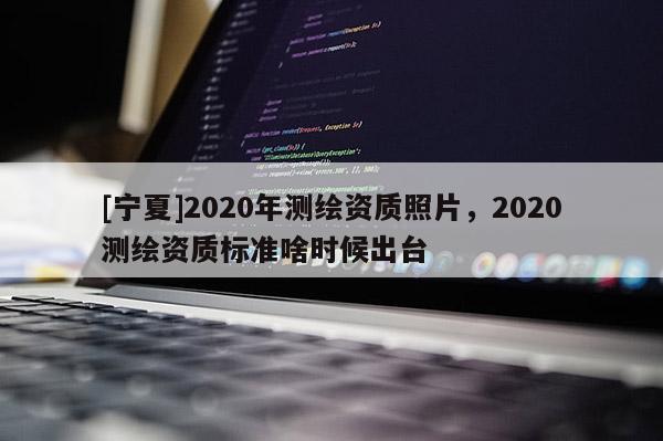 [寧夏]2020年測(cè)繪資質(zhì)照片，2020測(cè)繪資質(zhì)標(biāo)準(zhǔn)啥時(shí)候出臺(tái)