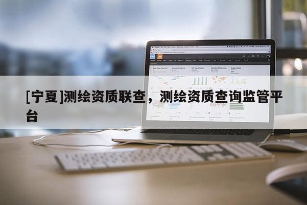 [寧夏]測(cè)繪資質(zhì)聯(lián)查，測(cè)繪資質(zhì)查詢(xún)監(jiān)管平臺(tái)