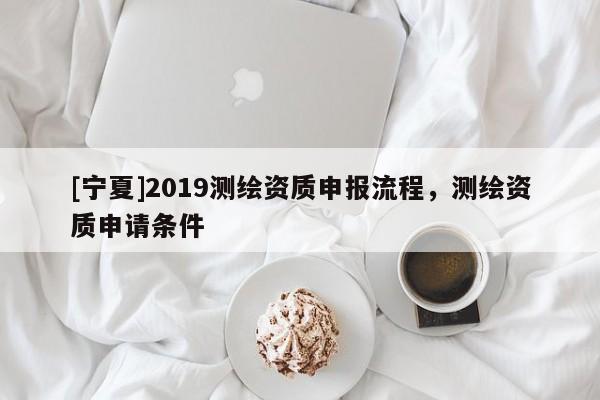 [寧夏]2019測繪資質申報流程，測繪資質申請條件