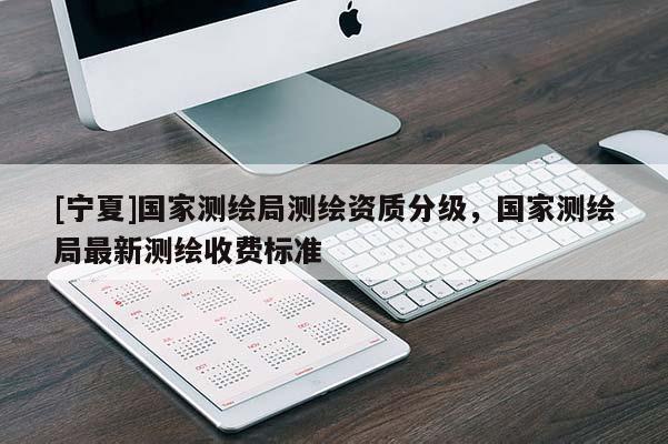 [寧夏]國家測繪局測繪資質(zhì)分級，國家測繪局最新測繪收費標(biāo)準(zhǔn)