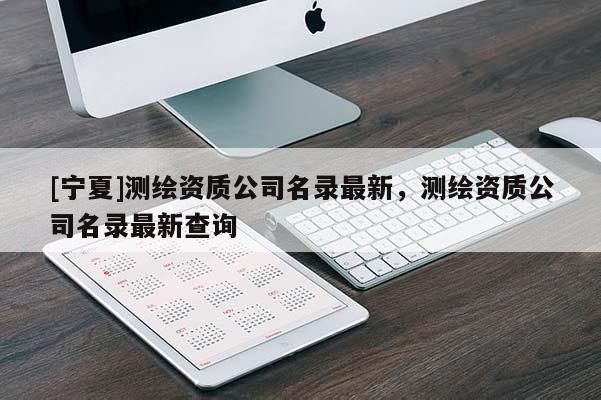 [寧夏]測(cè)繪資質(zhì)公司名錄最新，測(cè)繪資質(zhì)公司名錄最新查詢