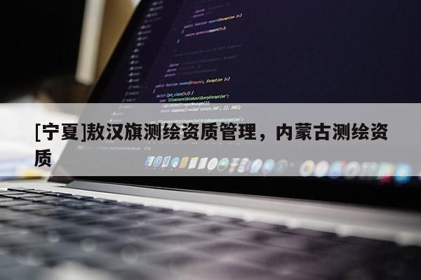 [寧夏]敖漢旗測繪資質(zhì)管理，內(nèi)蒙古測繪資質(zhì)