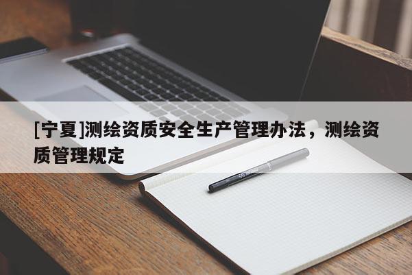 [寧夏]測(cè)繪資質(zhì)安全生產(chǎn)管理辦法，測(cè)繪資質(zhì)管理規(guī)定
