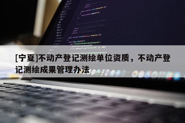 [寧夏]不動(dòng)產(chǎn)登記測(cè)繪單位資質(zhì)，不動(dòng)產(chǎn)登記測(cè)繪成果管理辦法