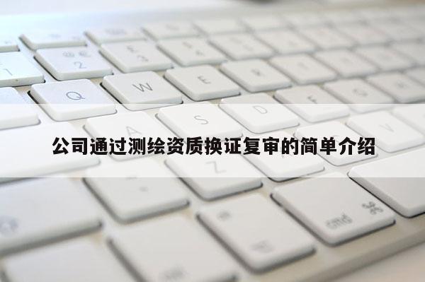 公司通過測繪資質(zhì)換證復審的簡單介紹