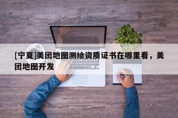 [寧夏]美團(tuán)地圖測(cè)繪資質(zhì)證書在哪里看，美團(tuán)地圖開發(fā)