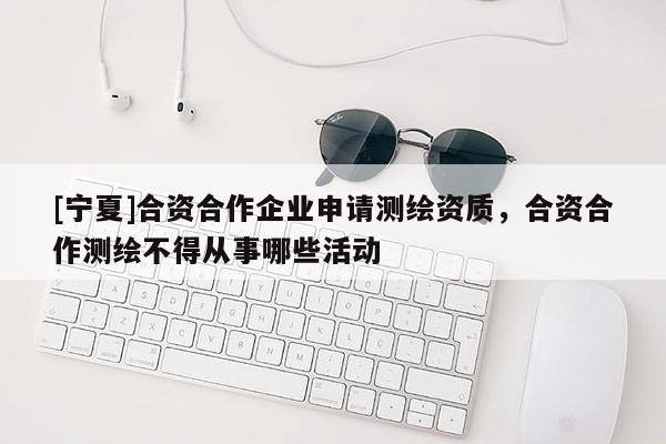 [寧夏]合資合作企業(yè)申請(qǐng)測(cè)繪資質(zhì)，合資合作測(cè)繪不得從事哪些活動(dòng)