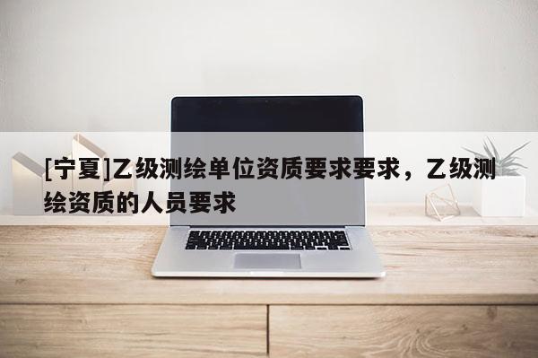 [寧夏]乙級測繪單位資質(zhì)要求要求，乙級測繪資質(zhì)的人員要求