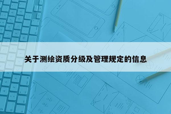 關(guān)于測繪資質(zhì)分級及管理規(guī)定的信息