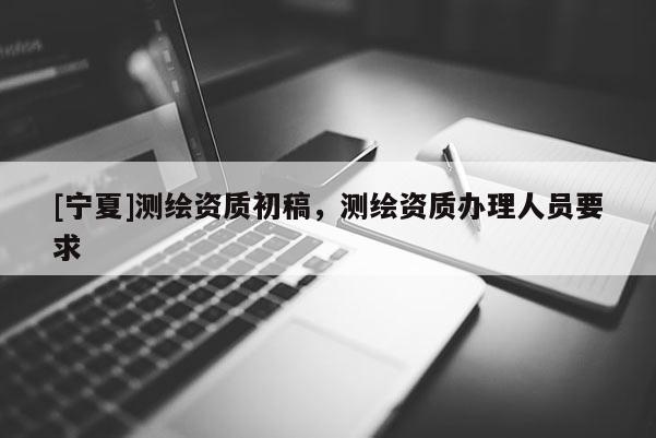 [寧夏]測繪資質(zhì)初稿，測繪資質(zhì)辦理人員要求