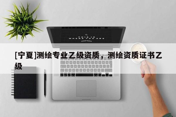 [寧夏]測繪專業(yè)乙級資質(zhì)，測繪資質(zhì)證書乙級