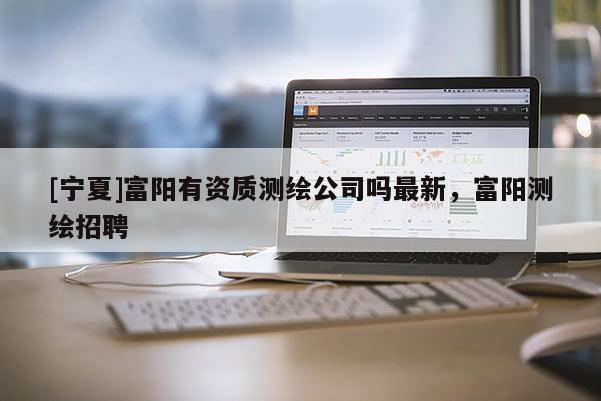 [寧夏]富陽有資質測繪公司嗎最新，富陽測繪招聘