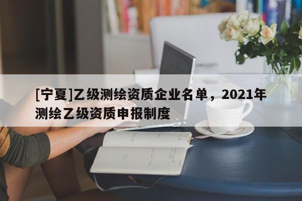 [寧夏]乙級測繪資質(zhì)企業(yè)名單，2021年測繪乙級資質(zhì)申報制度