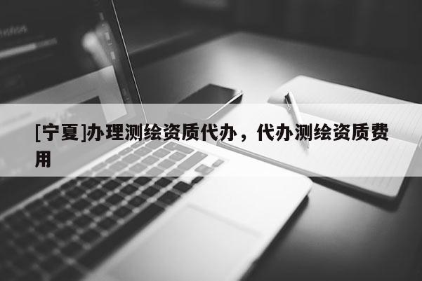 [寧夏]辦理測(cè)繪資質(zhì)代辦，代辦測(cè)繪資質(zhì)費(fèi)用