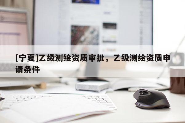 [寧夏]乙級測繪資質(zhì)審批，乙級測繪資質(zhì)申請條件