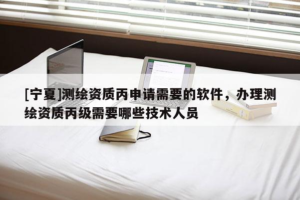 [寧夏]測繪資質(zhì)丙申請需要的軟件，辦理測繪資質(zhì)丙級需要哪些技術人員