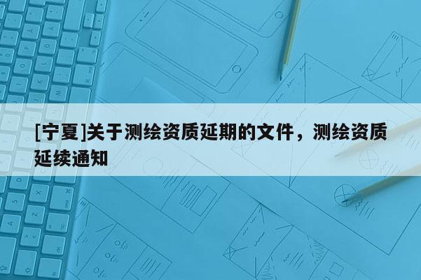 [寧夏]關(guān)于測繪資質(zhì)延期的文件，測繪資質(zhì)延續(xù)通知
