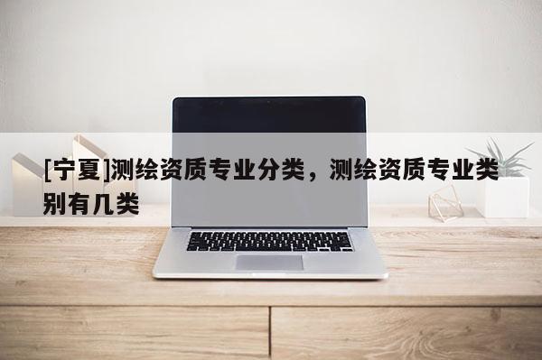 [寧夏]測繪資質(zhì)專業(yè)分類，測繪資質(zhì)專業(yè)類別有幾類