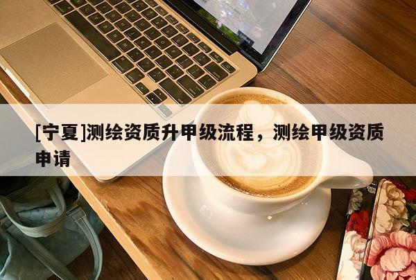 [寧夏]測(cè)繪資質(zhì)升甲級(jí)流程，測(cè)繪甲級(jí)資質(zhì)申請(qǐng)