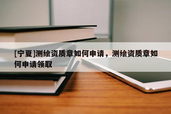 [寧夏]測(cè)繪資質(zhì)章如何申請(qǐng)，測(cè)繪資質(zhì)章如何申請(qǐng)領(lǐng)取