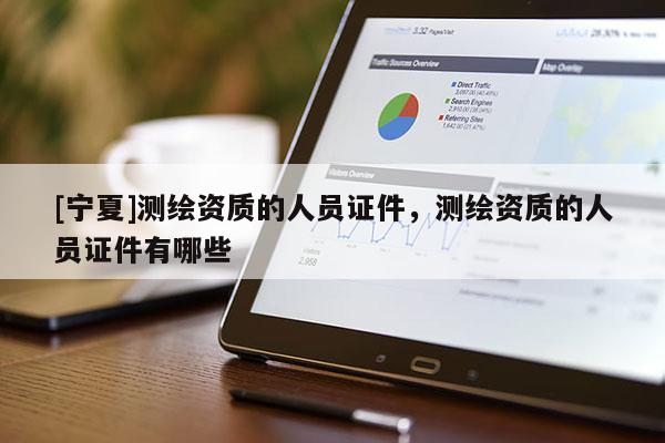 [寧夏]測繪資質的人員證件，測繪資質的人員證件有哪些