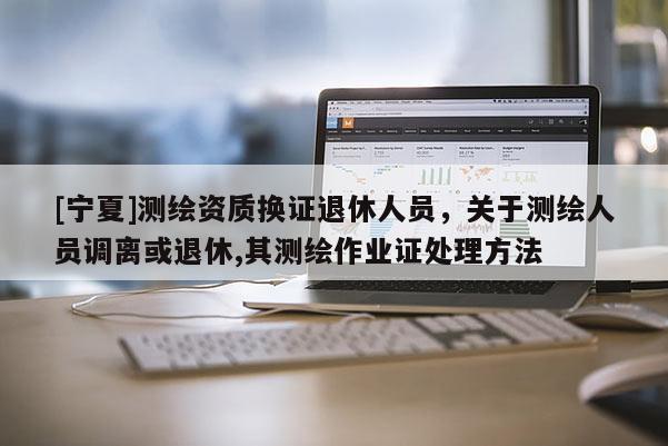 [寧夏]測繪資質換證退休人員，關于測繪人員調離或退休,其測繪作業(yè)證處理方法