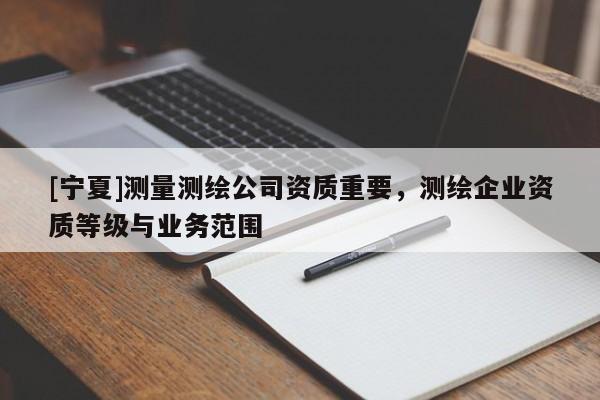 [寧夏]測量測繪公司資質(zhì)重要，測繪企業(yè)資質(zhì)等級與業(yè)務(wù)范圍