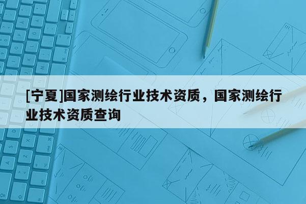 [寧夏]國家測繪行業(yè)技術資質，國家測繪行業(yè)技術資質查詢