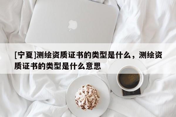 [寧夏]測(cè)繪資質(zhì)證書的類型是什么，測(cè)繪資質(zhì)證書的類型是什么意思