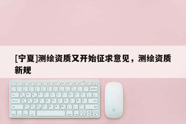 [寧夏]測(cè)繪資質(zhì)又開始征求意見，測(cè)繪資質(zhì)新規(guī)