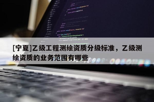[寧夏]乙級工程測繪資質(zhì)分級標準，乙級測繪資質(zhì)的業(yè)務范圍有哪些