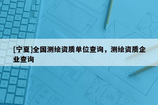 [寧夏]全國測繪資質(zhì)單位查詢，測繪資質(zhì)企業(yè)查詢