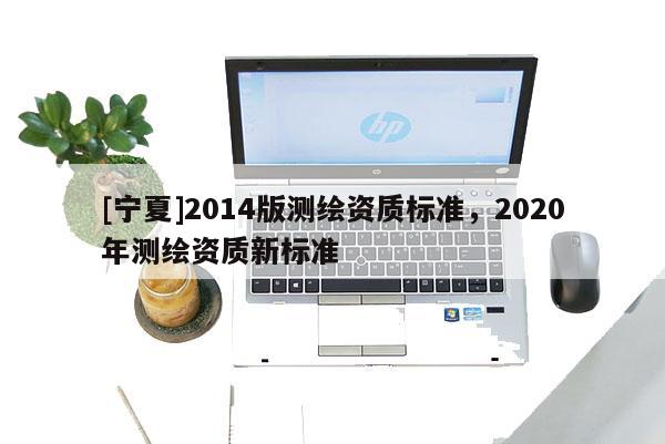 [寧夏]2014版測繪資質(zhì)標(biāo)準(zhǔn)，2020年測繪資質(zhì)新標(biāo)準(zhǔn)