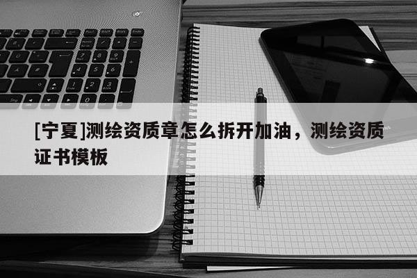 [寧夏]測繪資質(zhì)章怎么拆開加油，測繪資質(zhì)證書模板