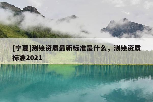 [寧夏]測(cè)繪資質(zhì)最新標(biāo)準(zhǔn)是什么，測(cè)繪資質(zhì)標(biāo)準(zhǔn)2021
