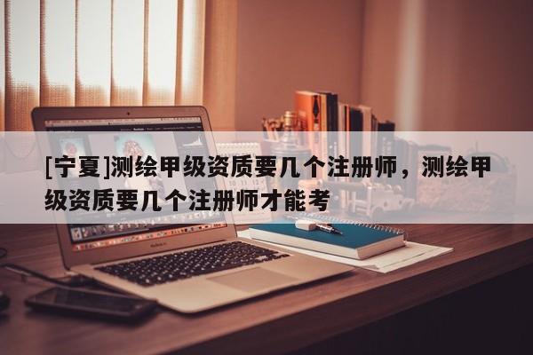 [寧夏]測繪甲級資質(zhì)要幾個注冊師，測繪甲級資質(zhì)要幾個注冊師才能考