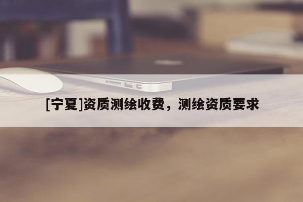 [寧夏]資質(zhì)測繪收費，測繪資質(zhì)要求