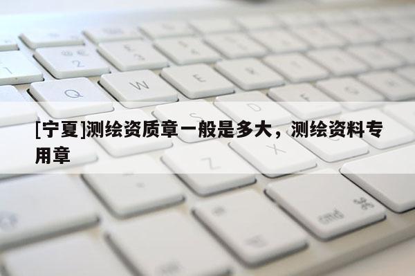 [寧夏]測(cè)繪資質(zhì)章一般是多大，測(cè)繪資料專用章