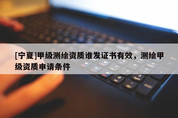 [寧夏]甲級(jí)測(cè)繪資質(zhì)誰(shuí)發(fā)證書(shū)有效，測(cè)繪甲級(jí)資質(zhì)申請(qǐng)條件