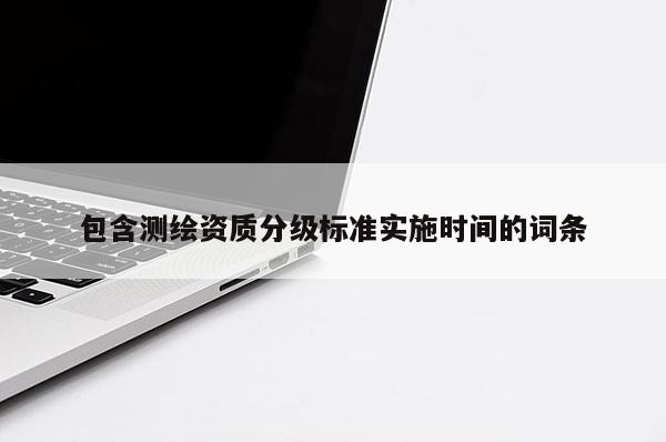 包含測繪資質(zhì)分級標(biāo)準(zhǔn)實(shí)施時(shí)間的詞條