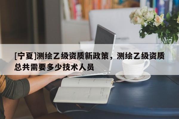 [寧夏]測繪乙級資質(zhì)新政策，測繪乙級資質(zhì)總共需要多少技術(shù)人員