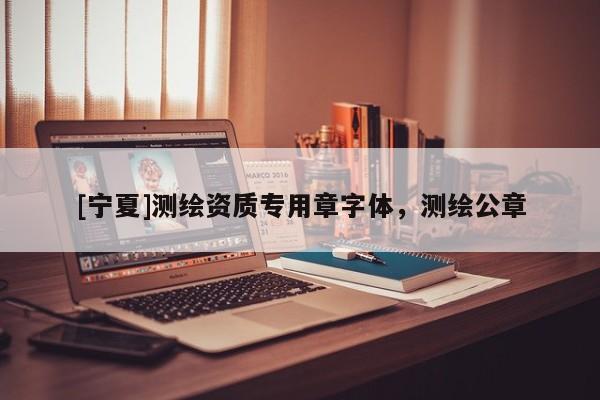 [寧夏]測繪資質(zhì)專用章字體，測繪公章