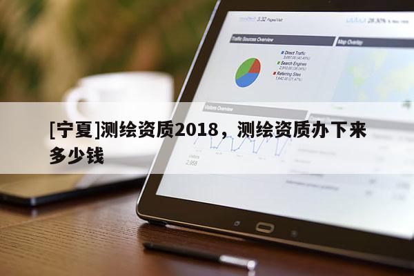 [寧夏]測(cè)繪資質(zhì)2018，測(cè)繪資質(zhì)辦下來多少錢