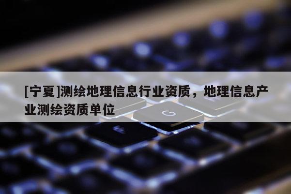 [寧夏]測(cè)繪地理信息行業(yè)資質(zhì)，地理信息產(chǎn)業(yè)測(cè)繪資質(zhì)單位